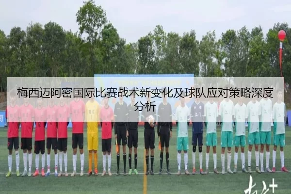 梅西迈阿密国际比赛战术新变化及球队应对策略深度分析